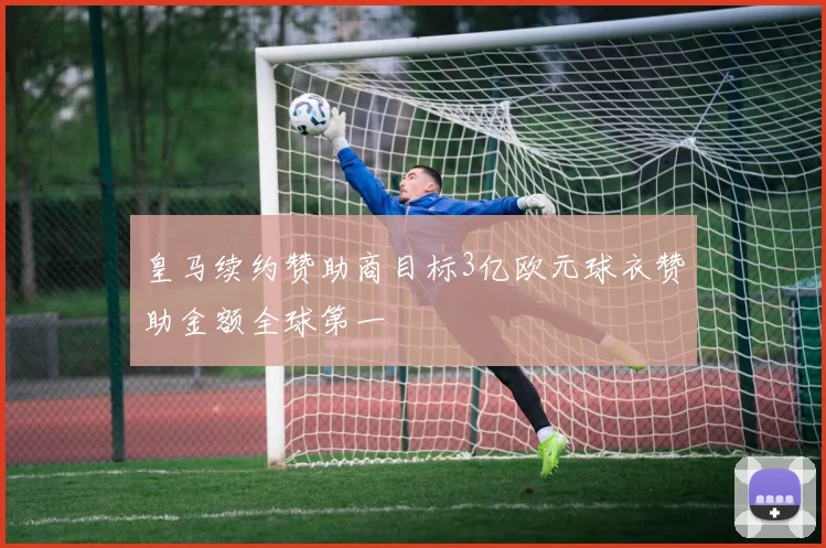 皇马续约赞助商目标3亿欧元球衣赞助金额全球第一