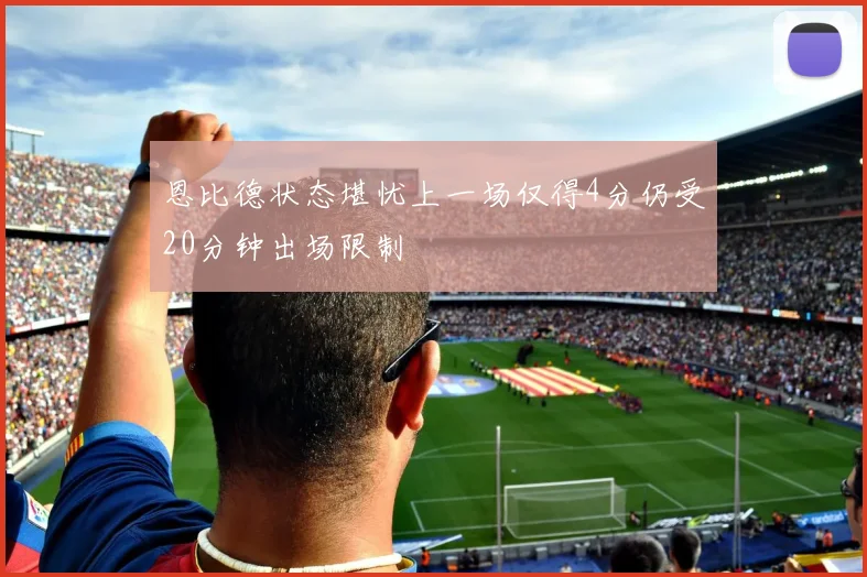 恩比德状态堪忧上一场仅得4分仍受20分钟出场限制