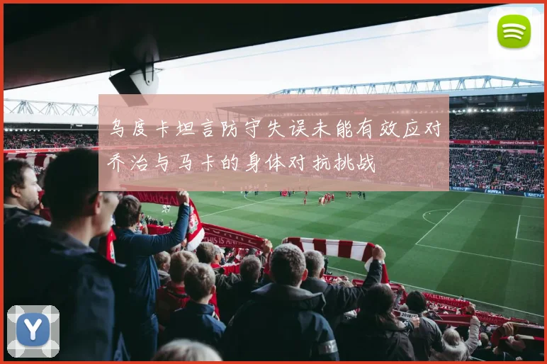 乌度卡坦言防守失误未能有效应对乔治与马卡的身体对抗挑战