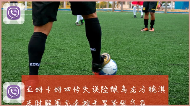 亚姆卡姆回传失误险酿乌龙方镜淇及时解围无奈摊手显紧张气氛