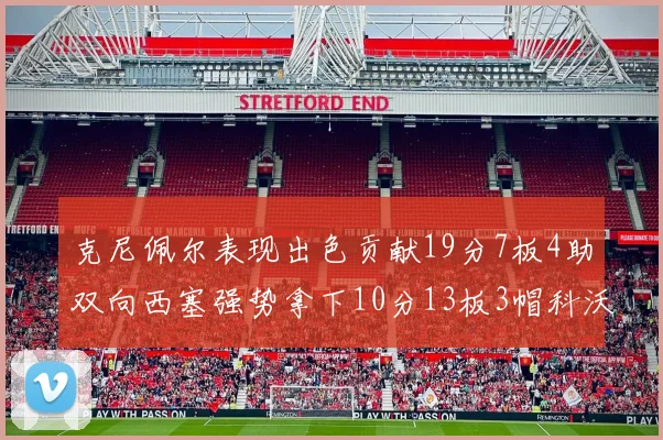 克尼佩尔表现出色贡献19分7板4助双向西塞强势拿下10分13板3帽科沃德也有17分2帽的精彩表现