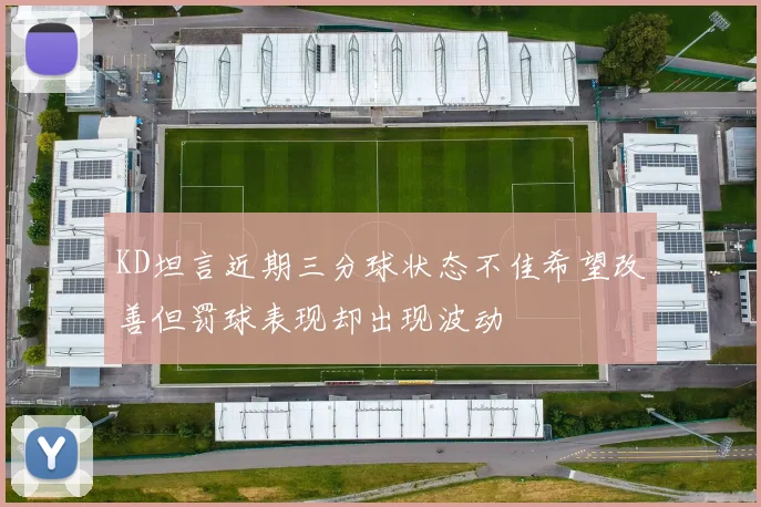 KD坦言近期三分球状态不佳希望改善但罚球表现却出现波动
