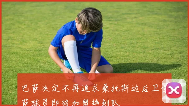 巴萨决定不再追求桑托斯边后卫索萨球员即将加盟热刺队