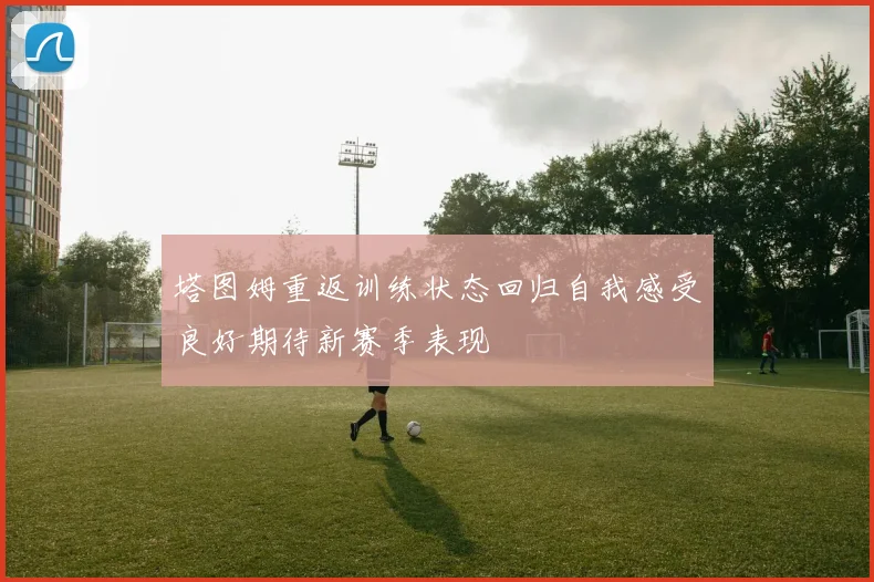 塔图姆重返训练状态回归自我感受良好期待新赛季表现
