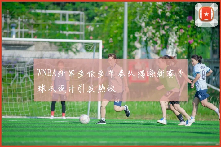 WNBA新军多伦多节奏队揭晓新赛季球衣设计引发热议