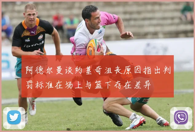 阿德尔曼谈约基奇沮丧原因指出判罚标准在场上与篮下存在差异