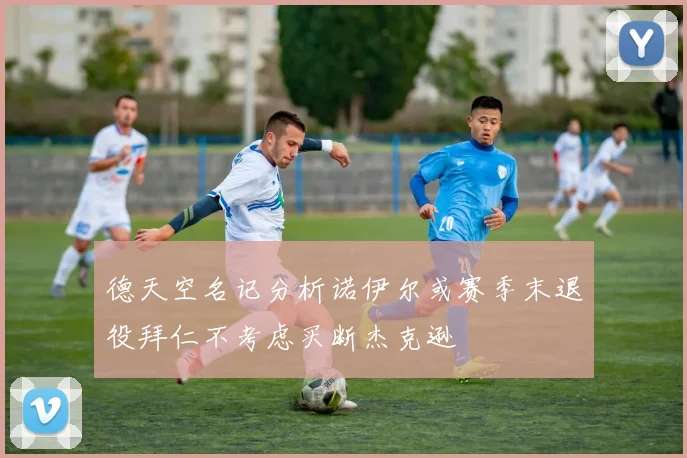 德天空名记分析诺伊尔或赛季末退役拜仁不考虑买断杰克逊