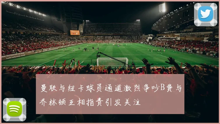 曼联与纽卡球员通道激烈争吵B费与乔林顿互相指责引发关注