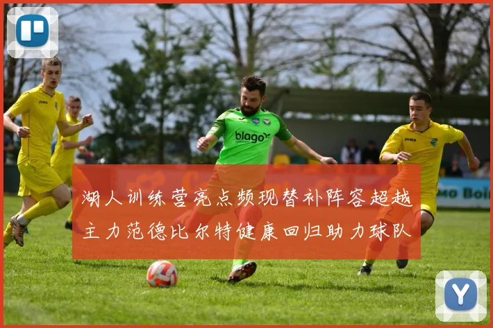 湖人训练营亮点频现替补阵容超越主力范德比尔特健康回归助力球队