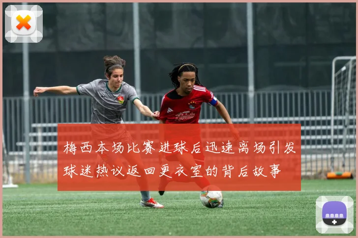 梅西本场比赛进球后迅速离场引发球迷热议返回更衣室的背后故事