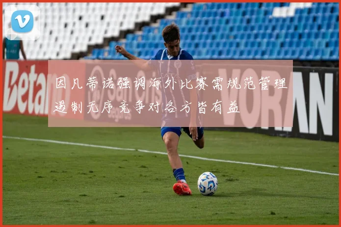 因凡蒂诺强调海外比赛需规范管理遏制无序竞争对各方皆有益