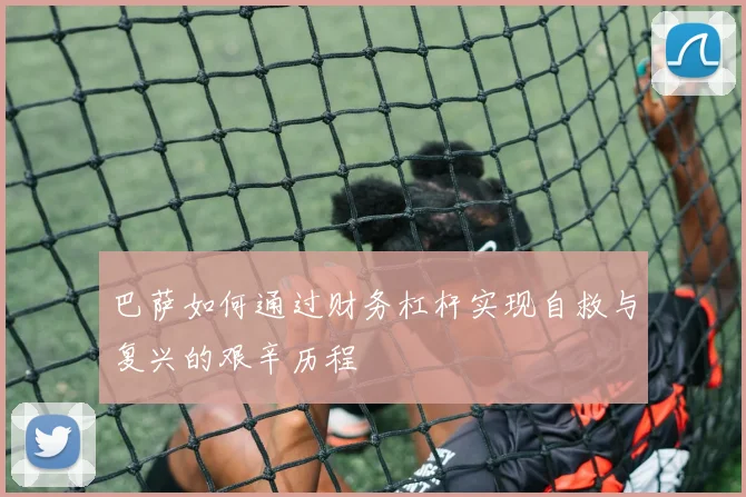 巴萨如何通过财务杠杆实现自救与复兴的艰辛历程