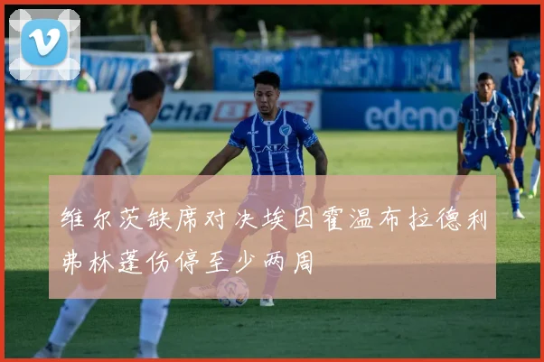 维尔茨缺席对决埃因霍温布拉德利弗林蓬伤停至少两周