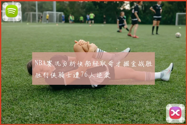 NBA赛况分析快船轻取奇才掘金战胜独行侠骑士遭76人逆袭